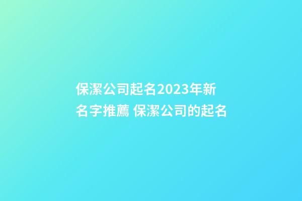 保潔公司起名2023年新名字推薦 保潔公司的起名-第1張-公司起名-玄機派